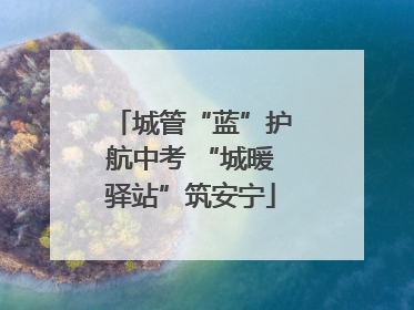 城管“蓝”护航中考 “城暖驿站”筑安宁