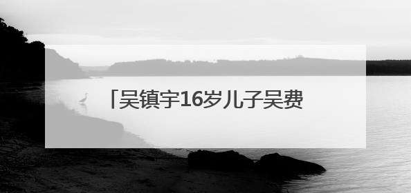 吴镇宇16岁儿子吴费曼因变化太大登上热搜