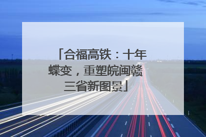 合福高铁：十年蝶变，重塑皖闽赣三省新图景