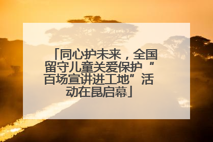 同心护未来，全国留守儿童关爱保护“百场宣讲进工地”活动在昆启幕