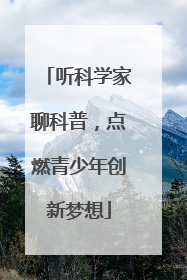 听科学家聊科普，点燃青少年创新梦想