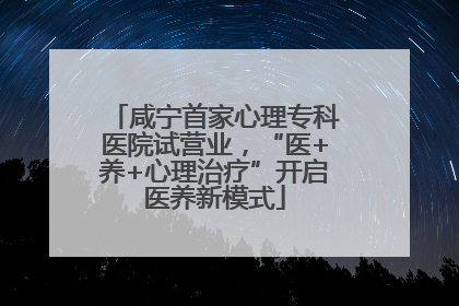 咸宁首家心理专科医院试营业，“医+养+心理治疗”开启医养新模式