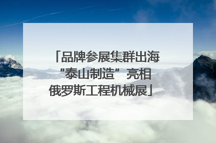 品牌参展集群出海 “泰山制造”亮相俄罗斯工程机械展