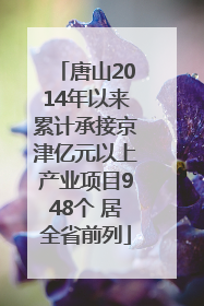 唐山2014年以来累计承接京津亿元以上产业项目948个 居全省前列