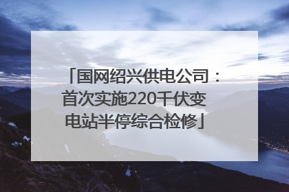 国网绍兴供电公司：首次实施220千伏变电站半停综合检修