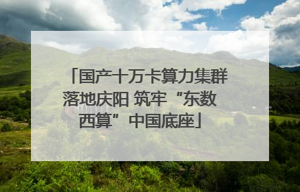 国产十万卡算力集群落地庆阳 筑牢“东数西算”中国底座