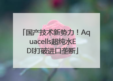 国产技术新势力！Aquacells超纯水EDI打破进口垄断