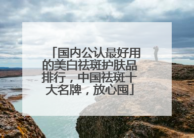 国内公认最好用的美白祛斑护肤品排行，中国祛斑十大名牌，放心囤