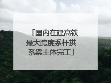 国内在建高铁最大跨度系杆拱系梁主体完工
