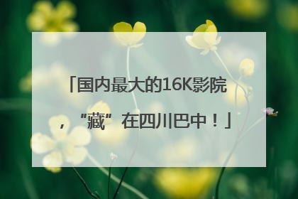 国内最大的16K影院，“藏”在四川巴中！