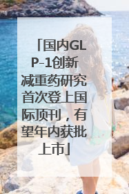 国内GLP-1创新减重药研究首次登上国际顶刊，有望年内获批上市