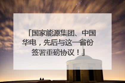 国家能源集团、中国华电，先后与这一省份签署重磅协议！