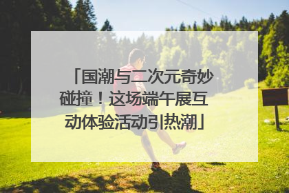 国潮与二次元奇妙碰撞！这场端午展互动体验活动引热潮