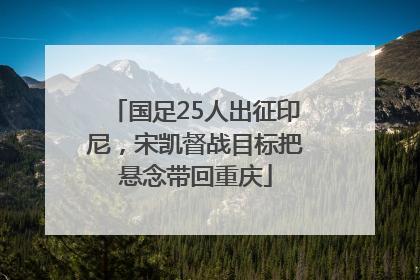 国足25人出征印尼，宋凯督战目标把悬念带回重庆