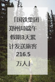 国铁集团郑州局端午假期3天累计发送旅客216.5万人