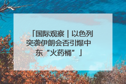 国际观察｜以色列突袭伊朗会否引爆中东“火药桶”