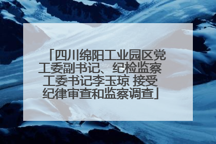 四川绵阳工业园区党工委副书记、纪检监察工委书记李玉琼 接受纪律审查和监察调查