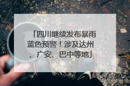 四川继续发布暴雨蓝色预警！涉及达州、广安、巴中等地