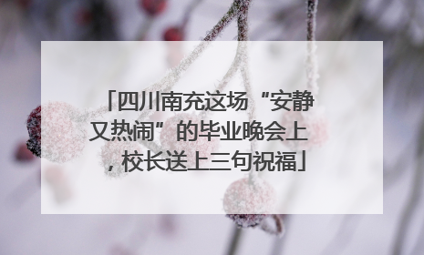 四川南充这场“安静又热闹”的毕业晚会上，校长送上三句祝福