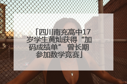 四川南充高中17岁学生黄灿获得“加码成绩单” 曾长期参加数学竞赛