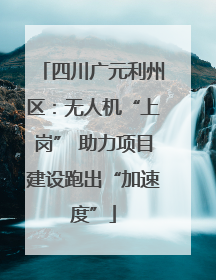 四川广元利州区：无人机“上岗” 助力项目建设跑出“加速度”