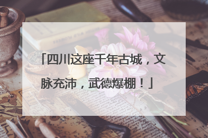 四川这座千年古城，文脉充沛，武德爆棚！