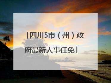 四川5市（州）政府最新人事任免
