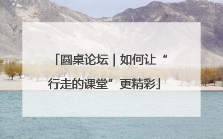 圆桌论坛｜如何让“行走的课堂”更精彩