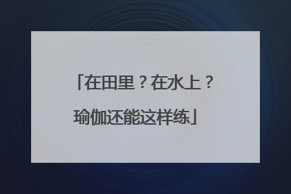 在田里？在水上？瑜伽还能这样练
