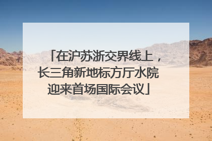 在沪苏浙交界线上，长三角新地标方厅水院迎来首场国际会议