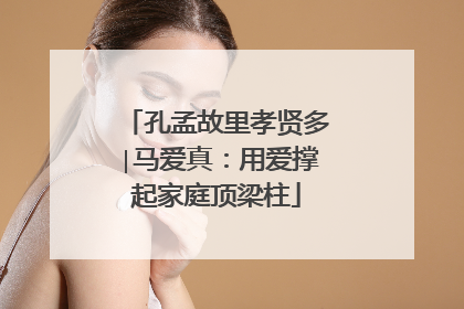 孔孟故里孝贤多∣马爱真：用爱撑起家庭顶梁柱