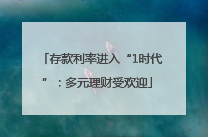 存款利率进入“1时代”：多元理财受欢迎