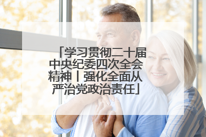 学习贯彻二十届中央纪委四次全会精神丨强化全面从严治党政治责任