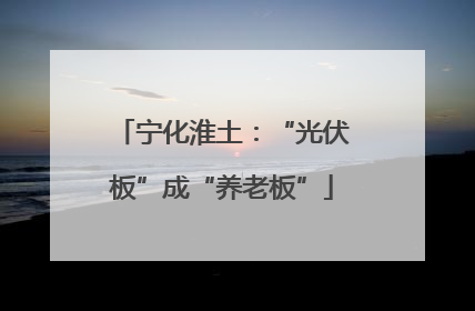 宁化淮土：“光伏板”成“养老板”
