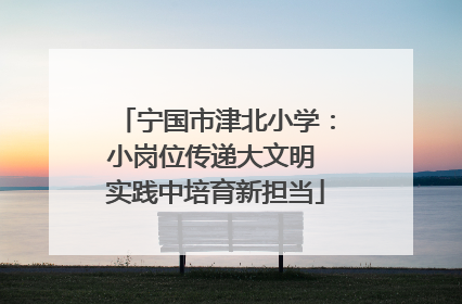 宁国市津北小学：小岗位传递大文明 实践中培育新担当