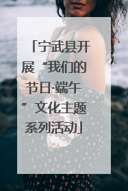 宁武县开展“我们的节日·端午”文化主题系列活动