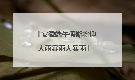 安徽端午假期将迎大雨暴雨大暴雨