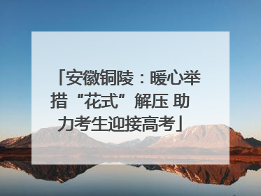 安徽铜陵：暖心举措“花式”解压 助力考生迎接高考