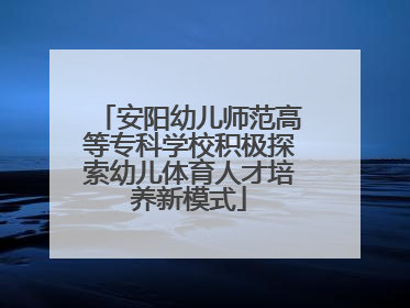 安阳幼儿师范高等专科学校积极探索幼儿体育人才培养新模式