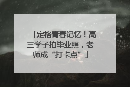 定格青春记忆！高三学子拍毕业照，老师成“打卡点”