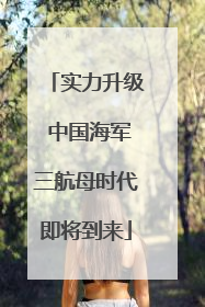实力升级 中国海军三航母时代即将到来