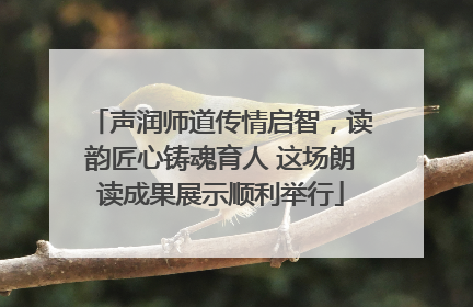 声润师道传情启智，读韵匠心铸魂育人 这场朗读成果展示顺利举行