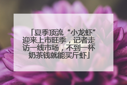 夏季顶流“小龙虾”迎来上市旺季，记者走访一线市场，不到一杯奶茶钱就能买斤虾