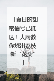 夏日的甜蜜信号已抵达！大厨教你烧出荔枝新“花头”