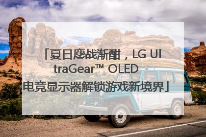 夏日鏖战渐酣，LG UltraGear™ OLED电竞显示器解锁游戏新境界