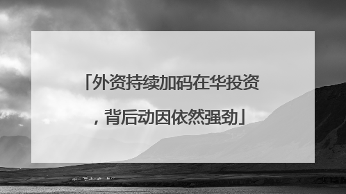 外资持续加码在华投资，背后动因依然强劲