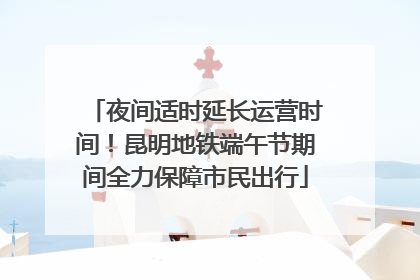 夜间适时延长运营时间！昆明地铁端午节期间全力保障市民出行