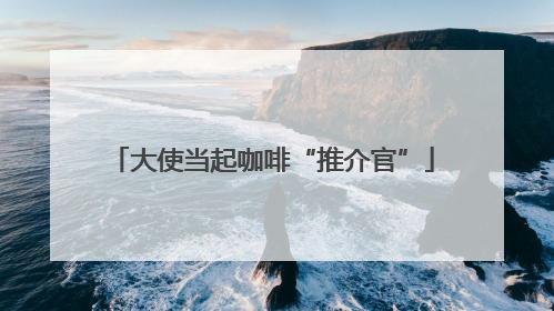 大使当起咖啡“推介官”