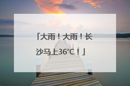 大雨！大雨！长沙马上36℃！