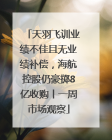 天羽飞训业绩不佳且无业绩补偿，海航控股仍豪掷8亿收购丨一周市场观察